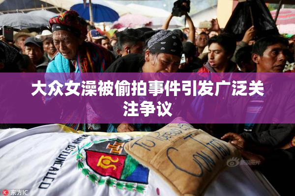 大众女澡被偷拍事件引发广泛关注争议