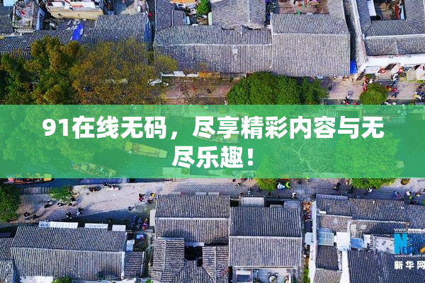 91在线无码，尽享精彩内容与无尽乐趣！