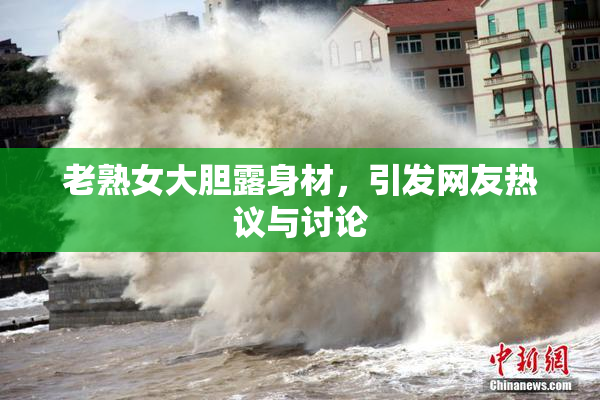老熟女大胆露身材，引发网友热议与讨论