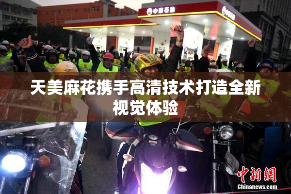 天美麻花携手高清技术打造全新视觉体验