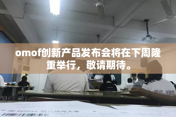 omof创新产品发布会将在下周隆重举行，敬请期待。