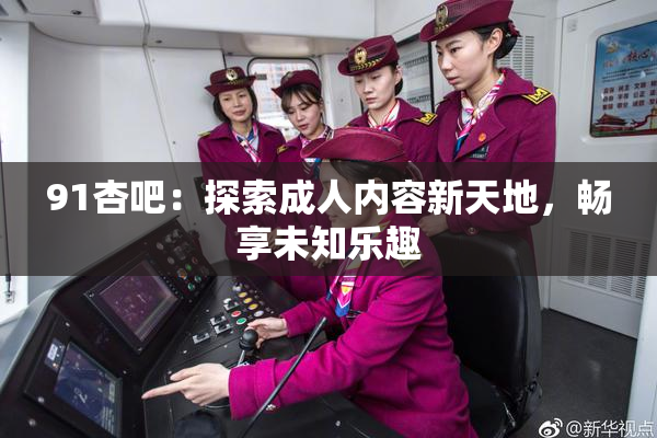 91杏吧：探索成人内容新天地，畅享未知乐趣