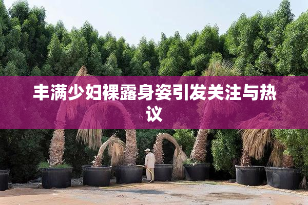 丰满少妇裸露身姿引发关注与热议