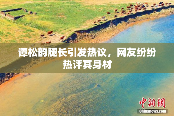 谭松韵腿长引发热议，网友纷纷热评其身材
