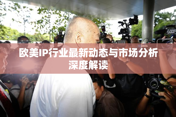 欧美IP行业最新动态与市场分析深度解读