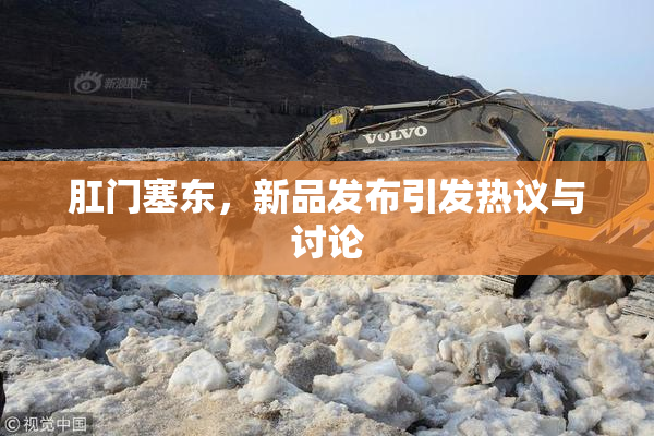 肛门塞东，新品发布引发热议与讨论