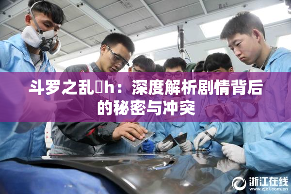 斗罗之乱婬h：深度解析剧情背后的秘密与冲突