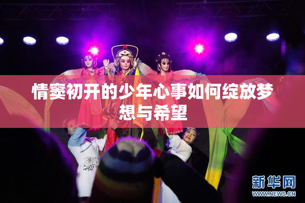 情窦初开的少年心事如何绽放梦想与希望