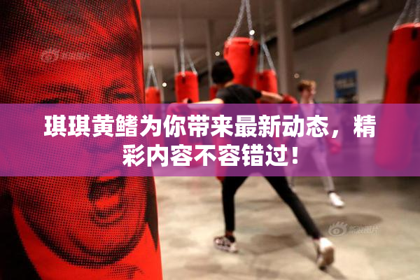 琪琪黄鳍为你带来最新动态，精彩内容不容错过！