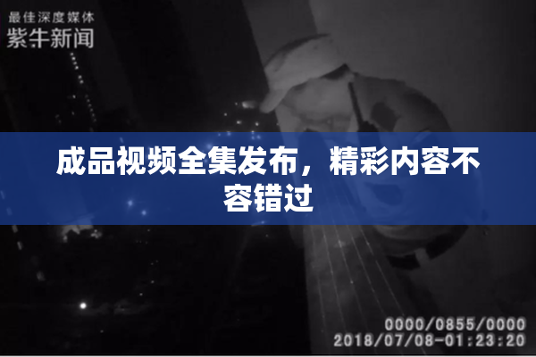 成品视频全集发布，精彩内容不容错过