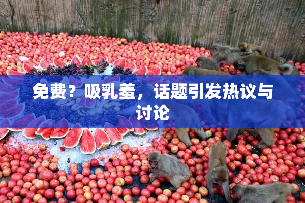 免费？吸乳羞，话题引发热议与讨论