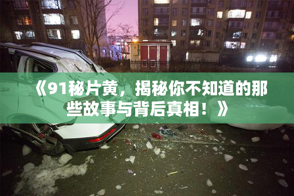 《91秘片黄，揭秘你不知道的那些故事与背后真相！》