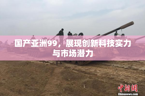 国产亚洲99，展现创新科技实力与市场潜力