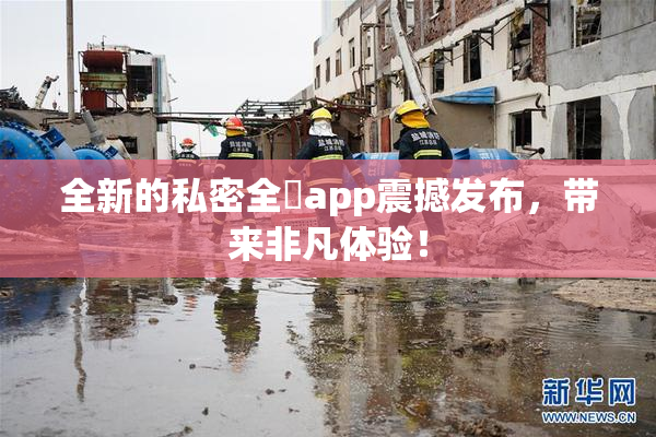 全新的私密全婐app震撼发布，带来非凡体验！