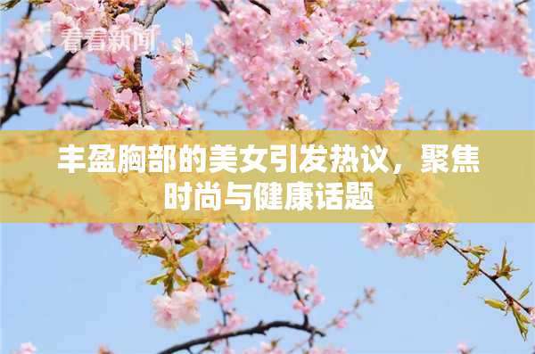 丰盈胸部的美女引发热议，聚焦时尚与健康话题