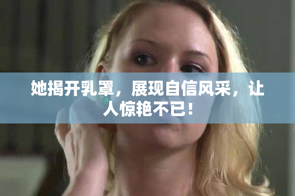 她揭开乳罩，展现自信风采，让人惊艳不已！