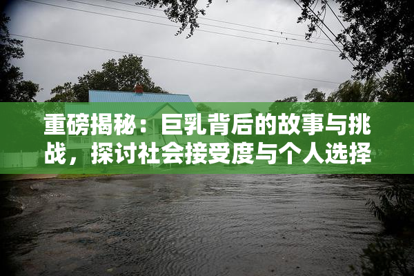 重磅揭秘：巨乳背后的故事与挑战，探讨社会接受度与个人选择