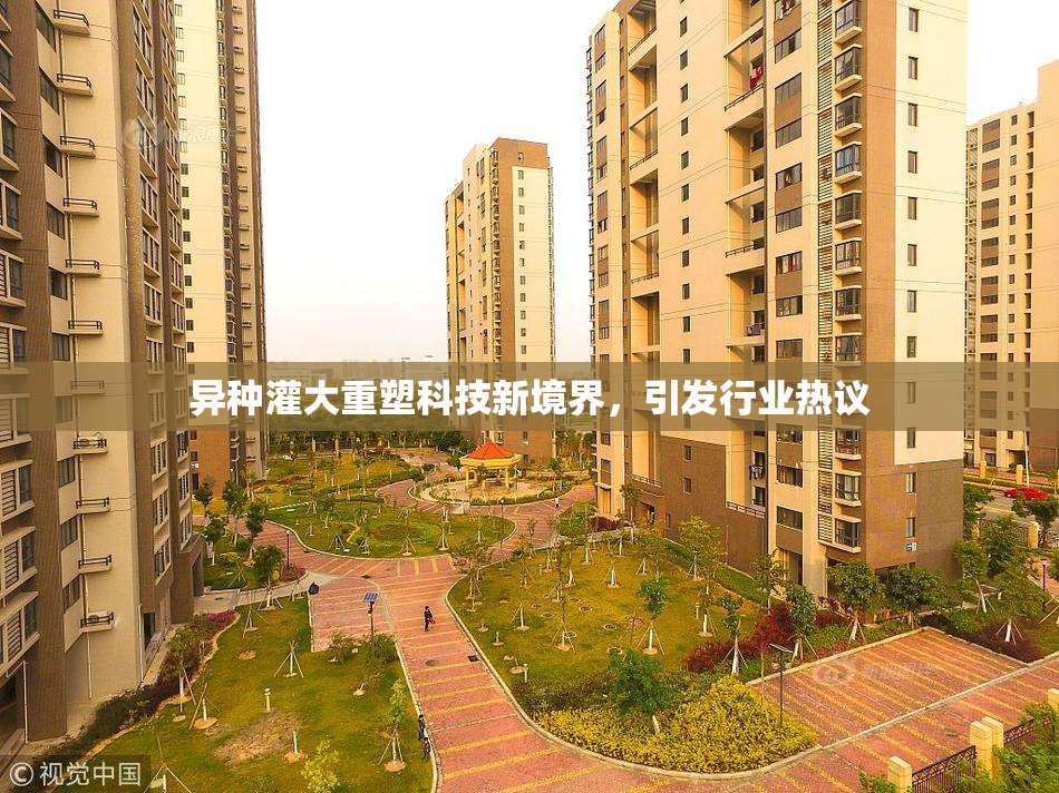 异种灌大重塑科技新境界，引发行业热议