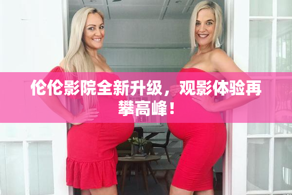 伦伦影院全新升级，观影体验再攀高峰！