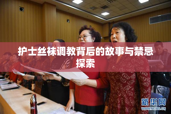 护士丝袜调教背后的故事与禁忌探索