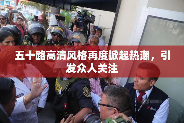 五十路高清风格再度掀起热潮，引发众人关注