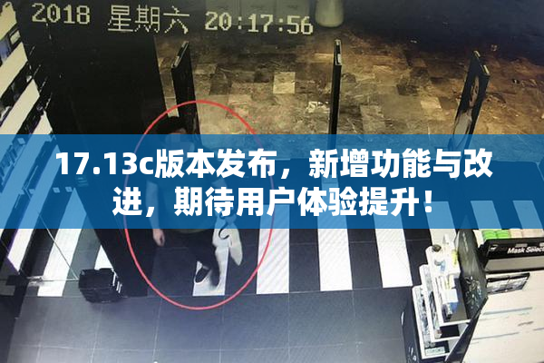 17.13c版本发布，新增功能与改进，期待用户体验提升！