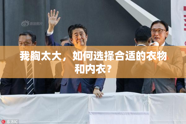 我胸太大，如何选择合适的衣物和内衣？