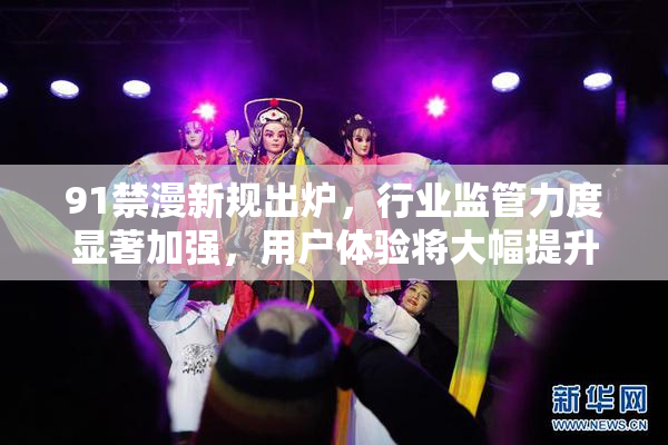 91禁漫新规出炉，行业监管力度显著加强，用户体验将大幅提升