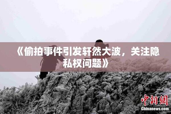 《偷拍事件引发轩然大波，关注隐私权问题》
