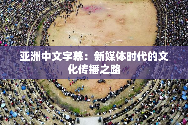 亚洲中文字幕：新媒体时代的文化传播之路