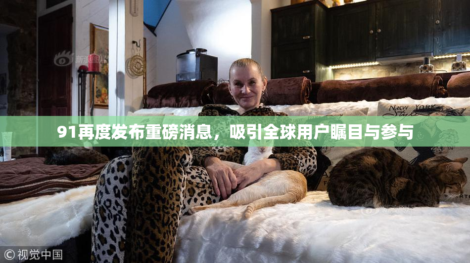 91再度发布重磅消息，吸引全球用户瞩目与参与