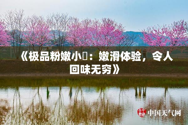 《极品粉嫩小泬：嫩滑体验，令人回味无穷》