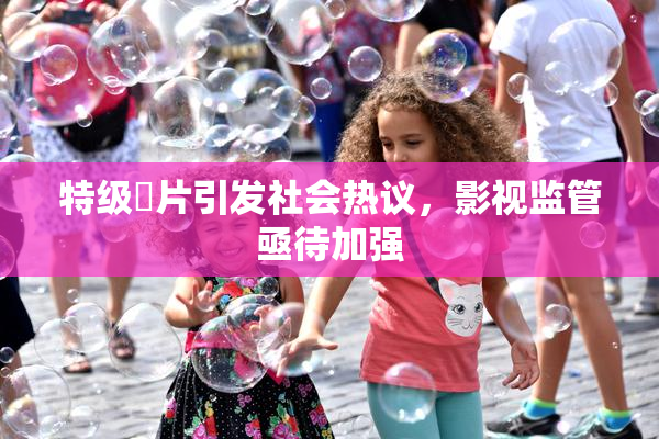 特级婬片引发社会热议，影视监管亟待加强