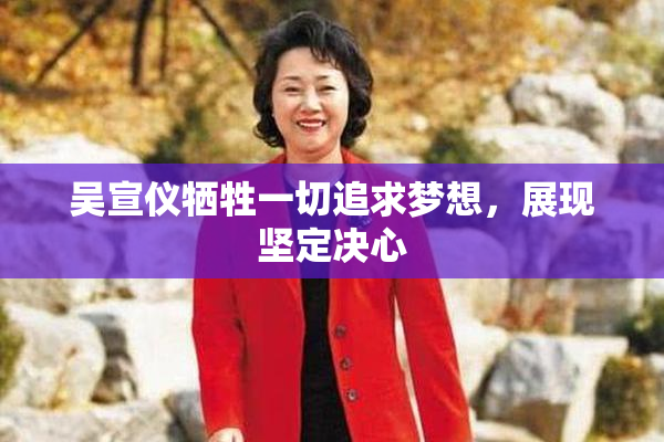 吴宣仪牺牲一切追求梦想，展现坚定决心