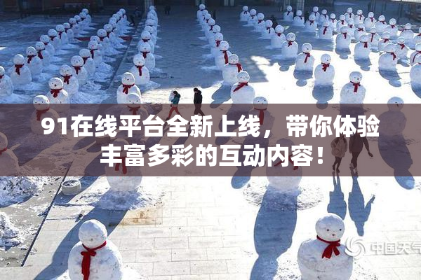 91在线平台全新上线，带你体验丰富多彩的互动内容！
