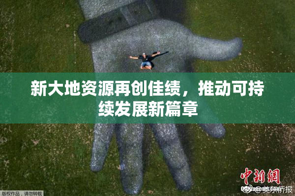 新大地资源再创佳绩，推动可持续发展新篇章