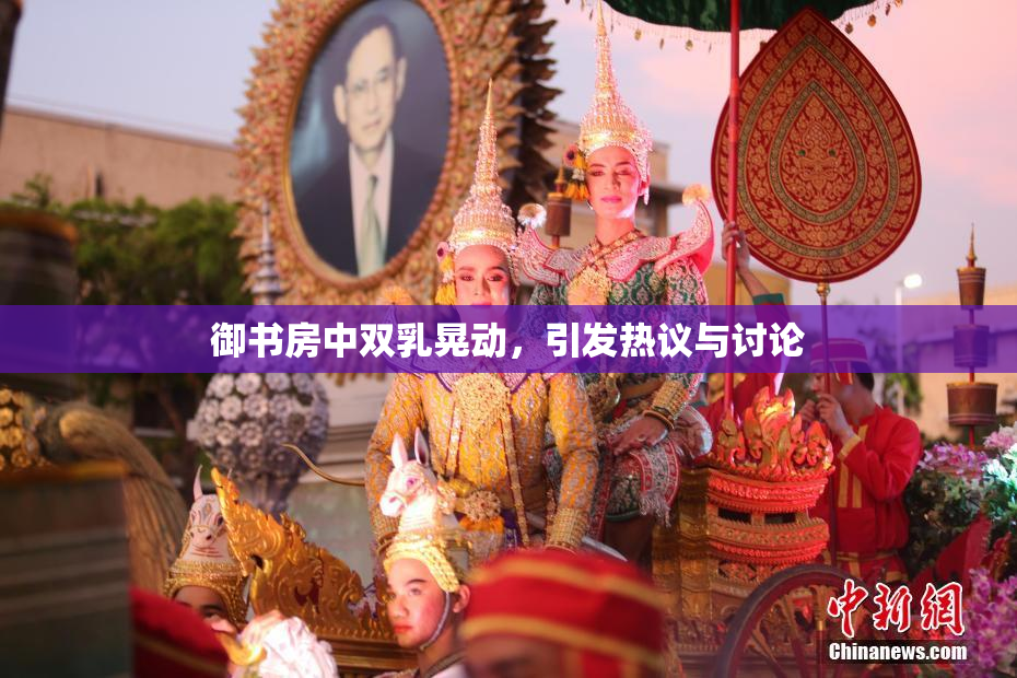 御书房中双乳晃动，引发热议与讨论