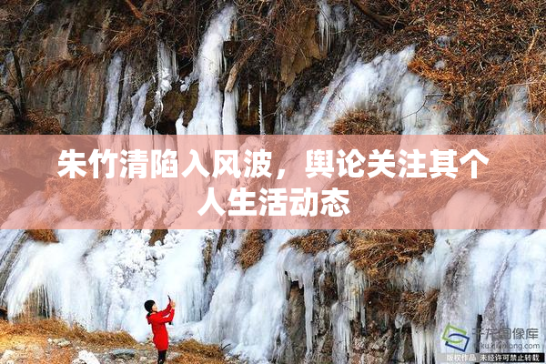 朱竹清陷入风波，舆论关注其个人生活动态