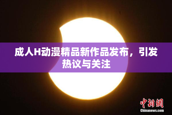 成人H动漫精品新作品发布，引发热议与关注