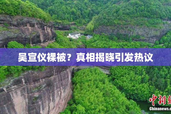 吴宣仪裸被？真相揭晓引发热议