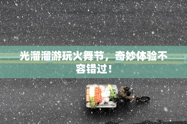 光溜溜游玩火舞节，奇妙体验不容错过！