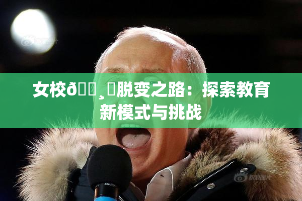 女校🌸‌脱变之路：探索教育新模式与挑战