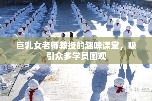 巨乳女老师教授的趣味课堂，吸引众多学员围观