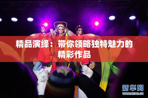 精品演绎：带你领略独特魅力的精彩作品