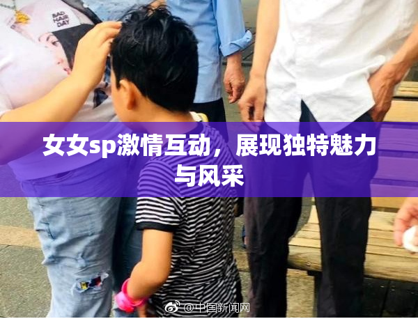 女女sp激情互动，展现独特魅力与风采
