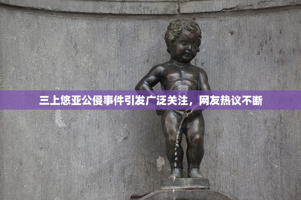 三上悠亚公侵事件引发广泛关注，网友热议不断