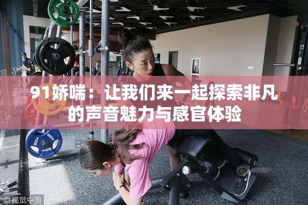 91娇喘：让我们来一起探索非凡的声音魅力与感官体验