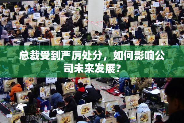 总裁受到严厉处分，如何影响公司未来发展？