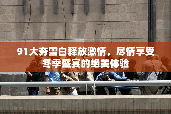 91大夯雪白释放激情，尽情享受冬季盛宴的绝美体验