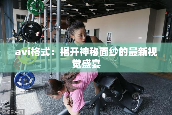 avi格式：揭开神秘面纱的最新视觉盛宴